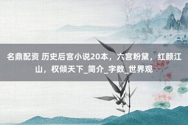名鼎配资 历史后宫小说20本，六宫粉黛，红颜江山，权倾天下_简介_字数_世界观
