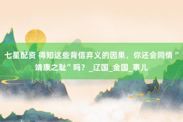 七星配资 得知这些背信弃义的因果，你还会同情“靖康之耻”吗？_辽国_金国_事儿