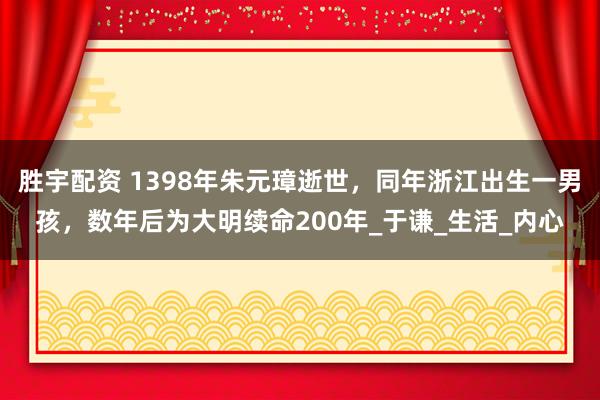 胜宇配资 1398年朱元璋逝世，同年浙江出生一男孩，数年后为大明续命200年_于谦_生活_内心