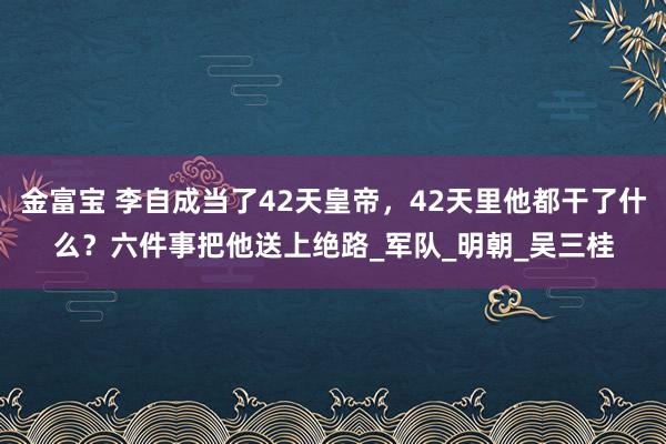金富宝 李自成当了42天皇帝，42天里他都干了什么？六件事把他送上绝路_军队_明朝_吴三桂