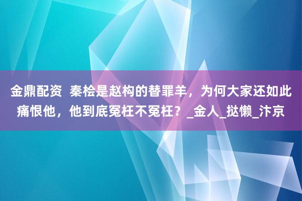 金鼎配资  秦桧是赵构的替罪羊，为何大家还如此痛恨他，他到底冤枉不冤枉？_金人_挞懒_汴京