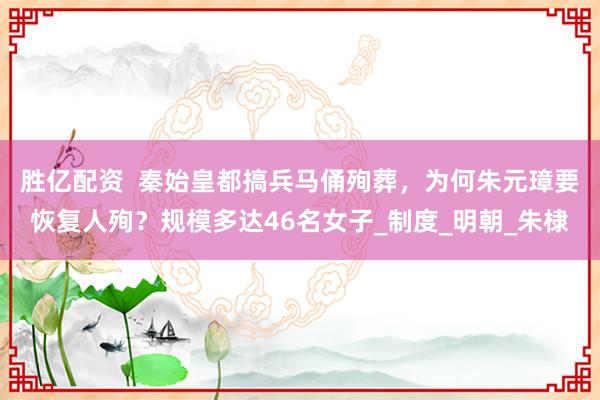 胜亿配资  秦始皇都搞兵马俑殉葬，为何朱元璋要恢复人殉？规模多达46名女子_制度_明朝_朱棣