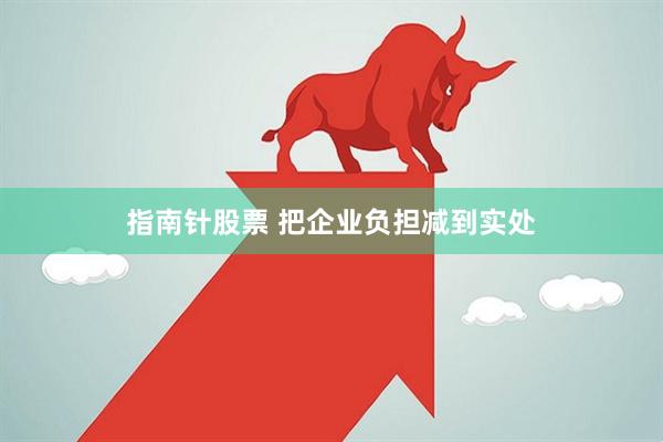 指南针股票 把企业负担减到实处