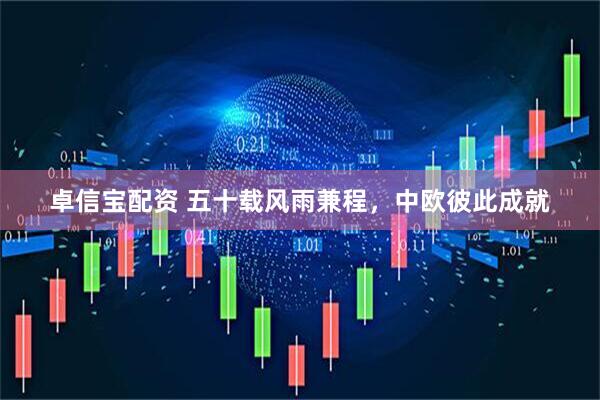 卓信宝配资 五十载风雨兼程，中欧彼此成就