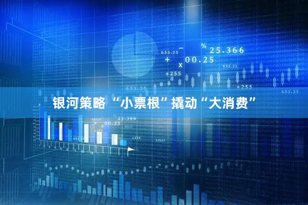 银河策略 “小票根”撬动“大消费”