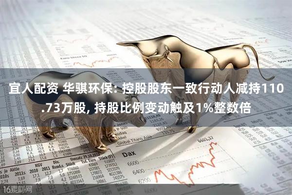 宜人配资 华骐环保: 控股股东一致行动人减持110.73万股, 持股比例变动触及1%整数倍