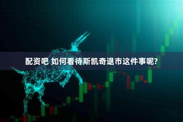 配资吧 如何看待斯凯奇退市这件事呢?