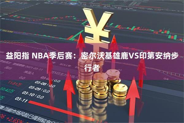 益阳指 NBA季后赛：密尔沃基雄鹿VS印第安纳步行者