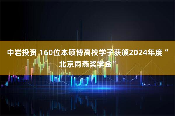 中岩投资 160位本硕博高校学子获颁2024年度“北京雨燕奖学金”