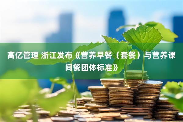 高亿管理 浙江发布《营养早餐（套餐）与营养课间餐团体标准》