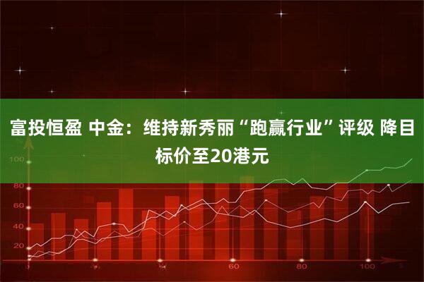 富投恒盈 中金：维持新秀丽“跑赢行业”评级 降目标价至20港元