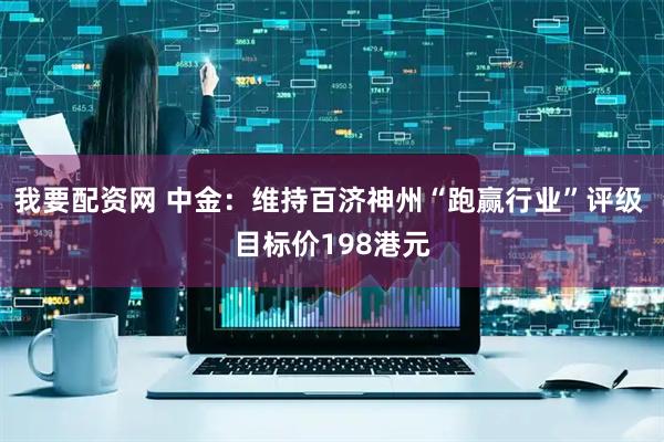 我要配资网 中金：维持百济神州“跑赢行业”评级 目标价198港元