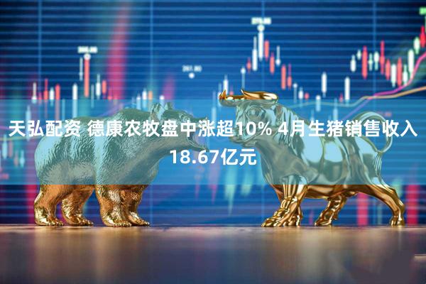 天弘配资 德康农牧盘中涨超10% 4月生猪销售收入18.67亿元