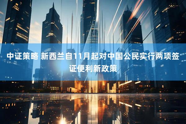 中证策略 新西兰自11月起对中国公民实行两项签证便利新政策