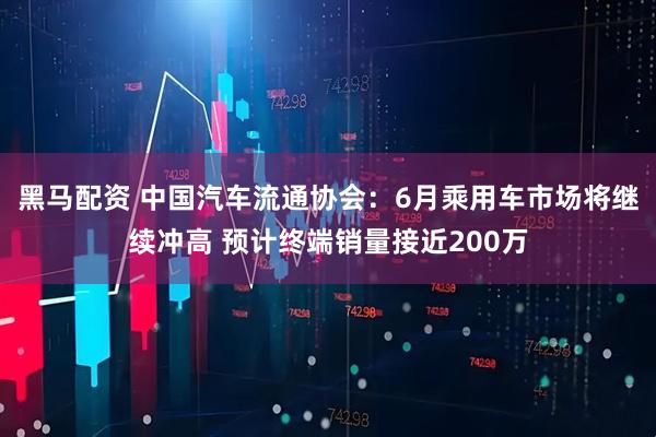 黑马配资 中国汽车流通协会：6月乘用车市场将继续冲高 预计终端销量接近200万