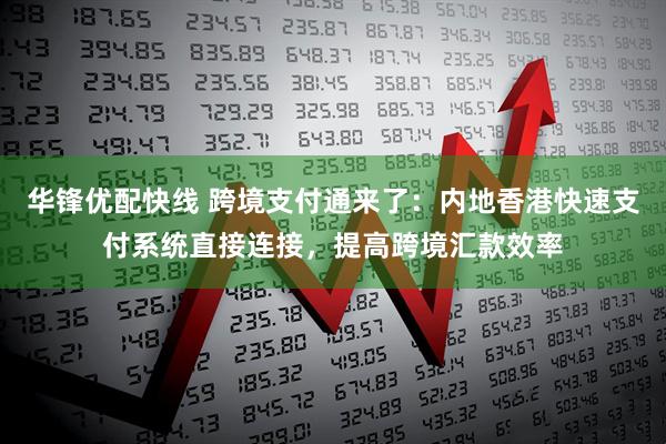 华锋优配快线 跨境支付通来了：内地香港快速支付系统直接连接，提高跨境汇款效率