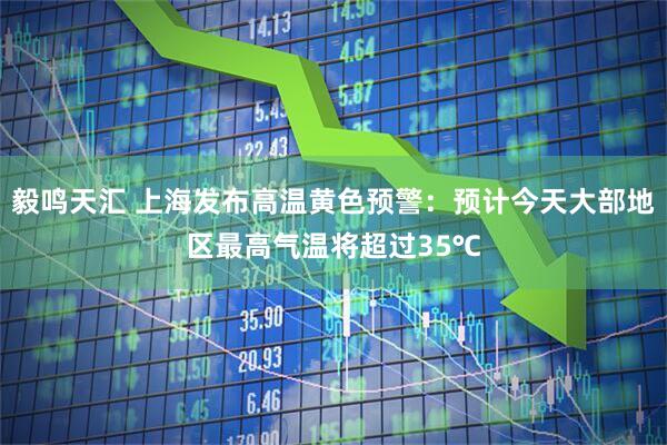 毅鸣天汇 上海发布高温黄色预警：预计今天大部地区最高气温将超过35℃