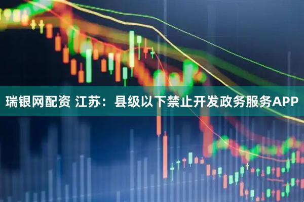 瑞银网配资 江苏：县级以下禁止开发政务服务APP