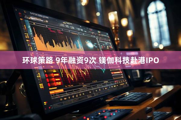 环球策路 9年融资9次 镁伽科技赴港IPO