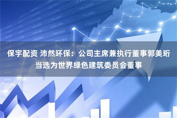 保宇配资 沛然环保：公司主席兼执行董事郭美珩当选为世界绿色建筑委员会董事