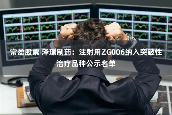常盈股票 泽璟制药：注射用ZG006纳入突破性治疗品种公示名单
