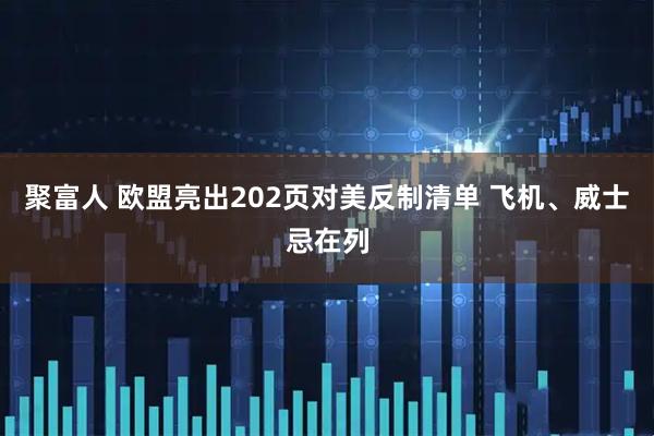 聚富人 欧盟亮出202页对美反制清单 飞机、威士忌在列