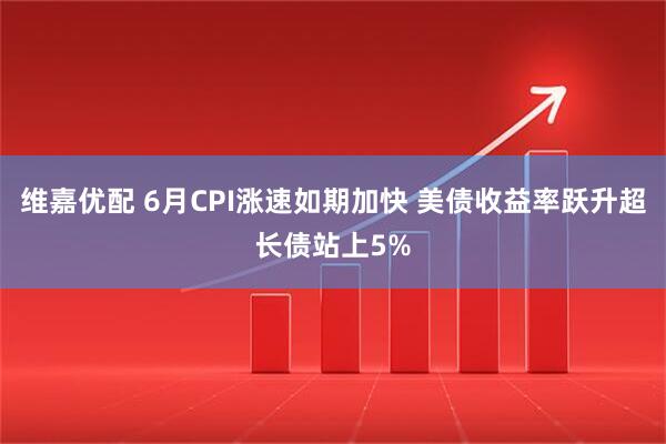 维嘉优配 6月CPI涨速如期加快 美债收益率跃升超长债站上5%