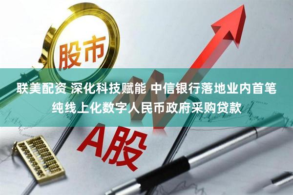联美配资 深化科技赋能 中信银行落地业内首笔纯线上化数字人民币政府采购贷款