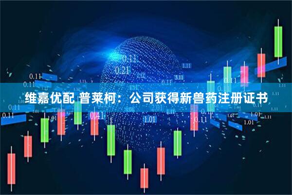 维嘉优配 普莱柯：公司获得新兽药注册证书