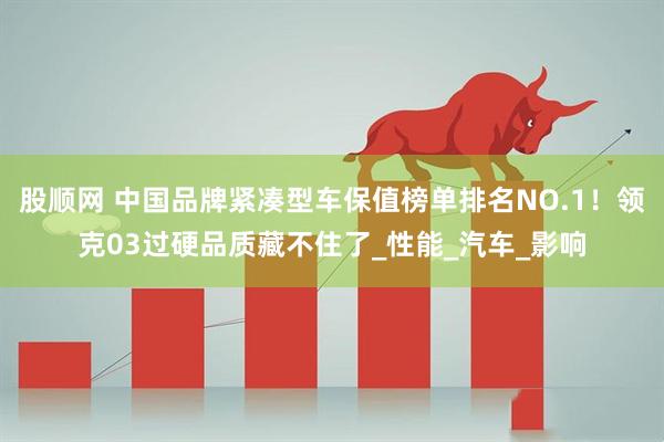 股顺网 中国品牌紧凑型车保值榜单排名NO.1！领克03过硬品质藏不住了_性能_汽车_影响