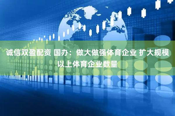 诚信双盈配资 国办：做大做强体育企业 扩大规模以上体育企业数量