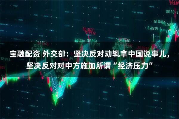 宝融配资 外交部：坚决反对动辄拿中国说事儿，坚决反对对中方施加所谓“经济压力”