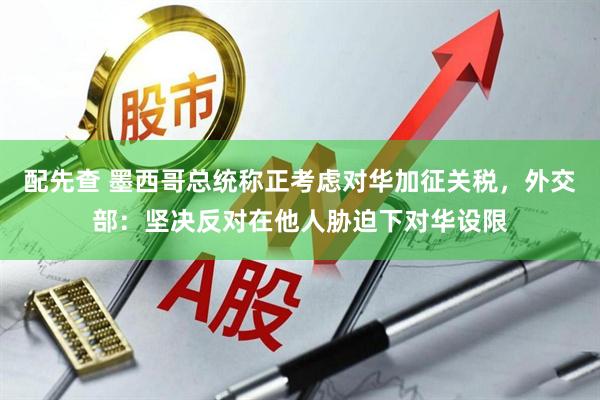 配先查 墨西哥总统称正考虑对华加征关税，外交部：坚决反对在他人胁迫下对华设限