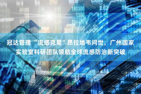 冠达管理 “流感克星”昂拉地韦问世，广州国家实验室科研团队领航全球流感防治新突破