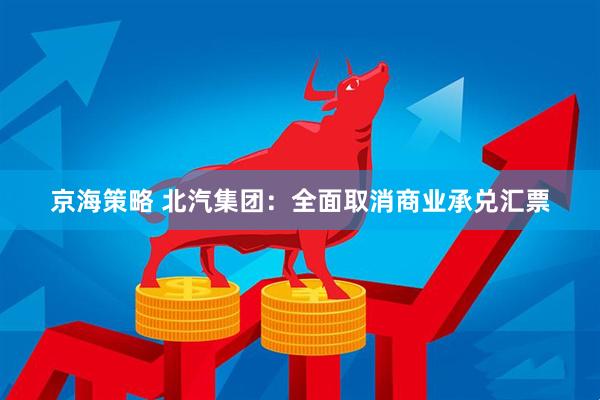 京海策略 北汽集团：全面取消商业承兑汇票
