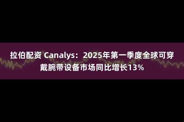 拉伯配资 Canalys：2025年第一季度全球可穿戴腕带设备市场同比增长13%