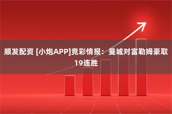 顺发配资 [小炮APP]竞彩情报：曼城对富勒姆豪取19连胜