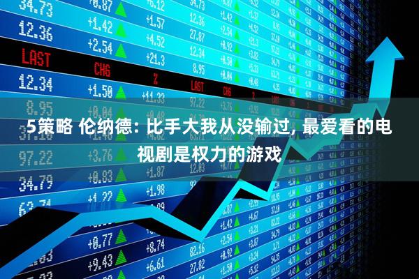 5策略 伦纳德: 比手大我从没输过, 最爱看的电视剧是权力的游戏