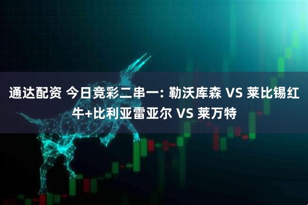 通达配资 今日竞彩二串一: 勒沃库森 VS 莱比锡红牛+比利亚雷亚尔 VS 莱万特