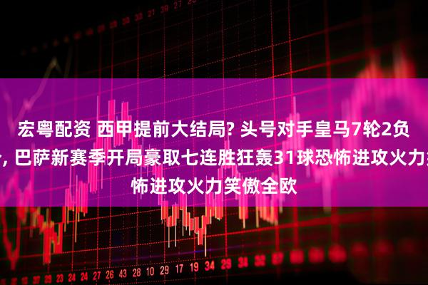 宏粤配资 西甲提前大结局? 头号对手皇马7轮2负落后六分, 巴萨新赛季开局豪取七连胜狂轰31球恐怖进攻火力笑傲全欧