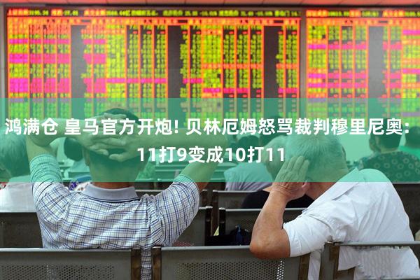 鸿满仓 皇马官方开炮! 贝林厄姆怒骂裁判穆里尼奥: 11打9变成10打11