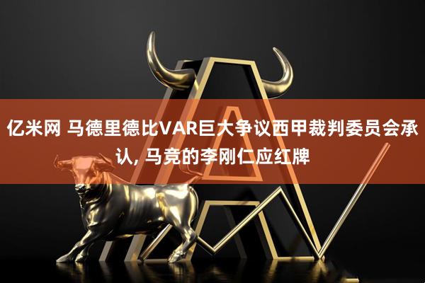 亿米网 马德里德比VAR巨大争议西甲裁判委员会承认, 马竞的李刚仁应红牌